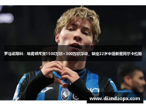 罗马诺爆料：埃弗顿斥资1500万欧+300万欧浮动，锁定22岁中场新星阿尔卡拉斯