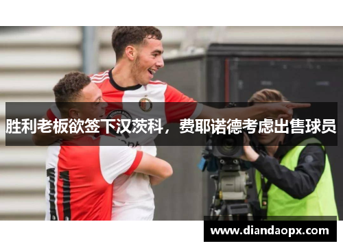 胜利老板欲签下汉茨科，费耶诺德考虑出售球员
